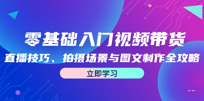 （12718期）零基础入门视频带货：直播技巧、拍摄场景与图文制作全攻略-天孤无涯网