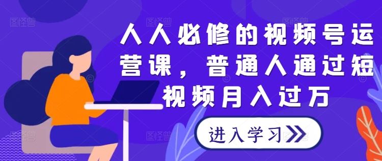 人人必修的视频号运营课，普通人通过短视频月入过万-天孤无涯网