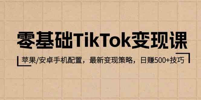 零基础TikTok变现课：苹果/安卓手机配置，最新变现策略，日赚500+技巧-天孤无涯网