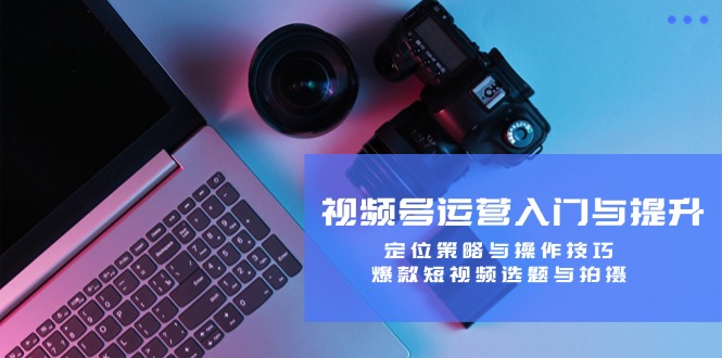 视频号运营入门与提升：定位策略与操作技巧，爆款短视频选题与拍摄-天孤无涯网