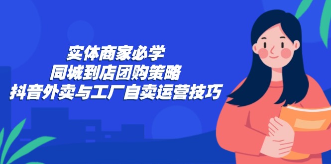 （12738期）实体商家必学：同城到店团购策略：抖音外卖与工厂自卖运营技巧-天孤无涯网