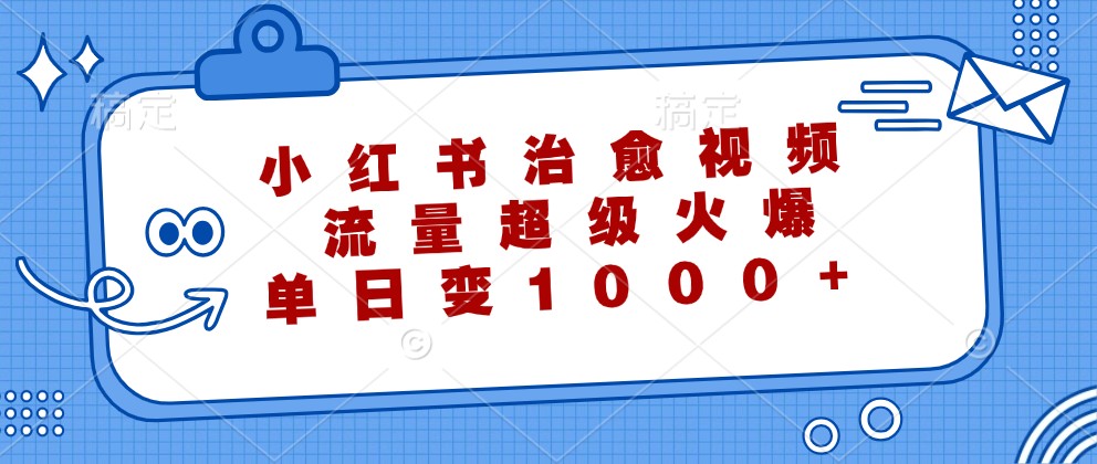 小红书治愈视频，流量超级火爆，单日变现1000+-天孤无涯网