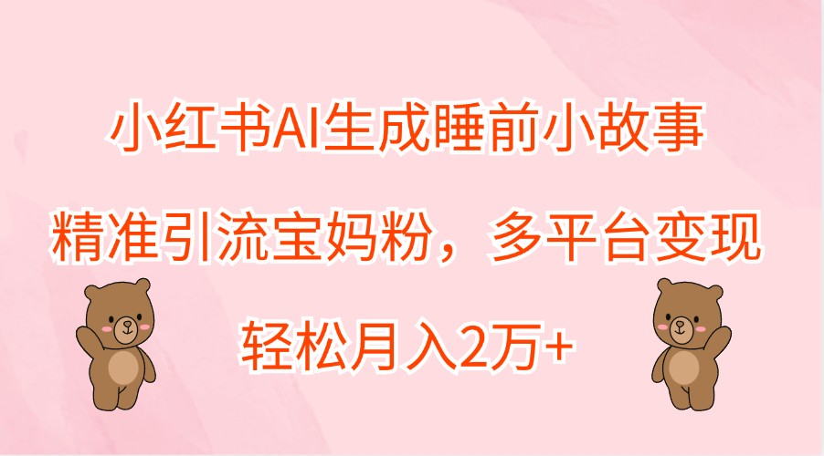 小红书AI生成睡前小故事，精准引流宝妈粉，多平台变现，轻松月入2万+-天孤无涯网