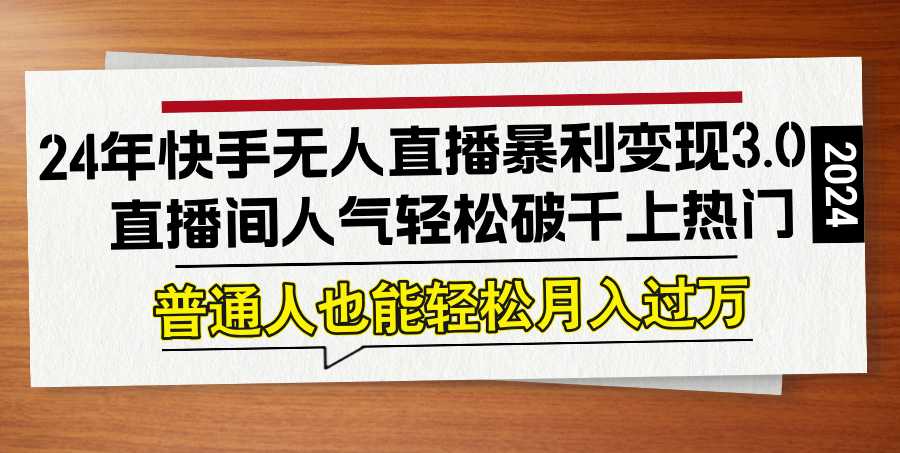 （12749期）24年快手无人直播暴利变现3.0，直播间人气轻松破千上热门，普通人也能…-天孤无涯网