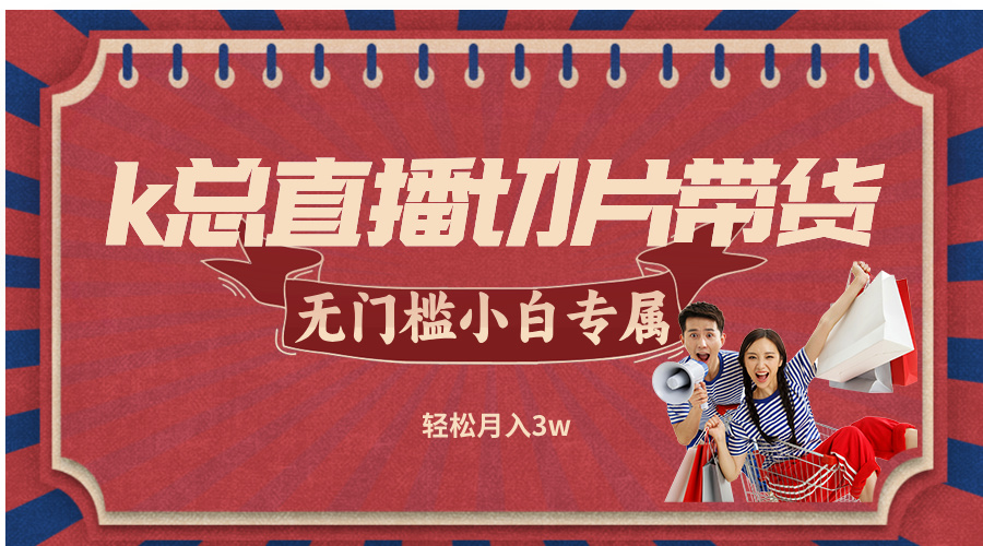 （12758期）k总直播切片带货，无需授权，无门槛小白轻松月入3w-天孤无涯网