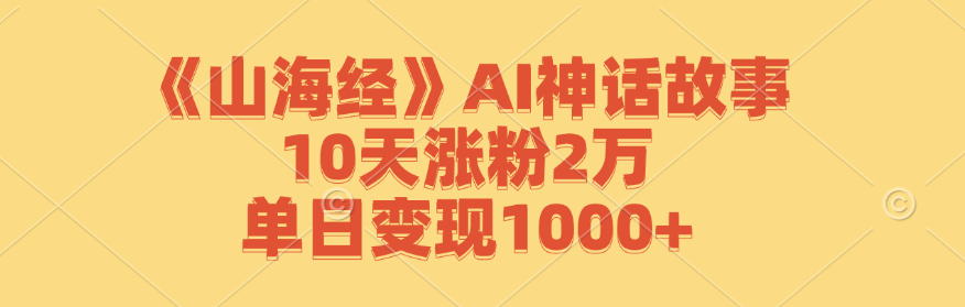 （12761期）《山海经》AI神话故事，10天涨粉2万，单日变现1000+-天孤无涯网
