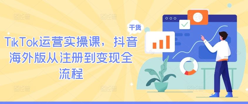 TikTok运营实操课，抖音海外版从注册到变现全流程-天孤无涯网