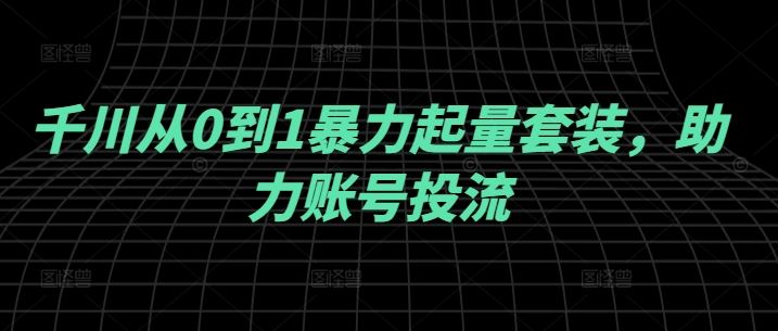 千川从0到1暴力起量套装，助力账号投流-天孤无涯网