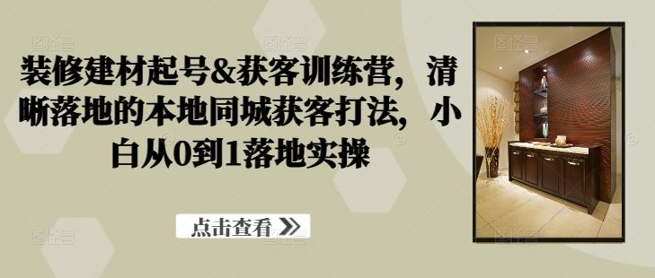 装修建材起号&获客训练营，​清晰落地的本地同城获客打法，小白从0到1落地实操-天孤无涯网
