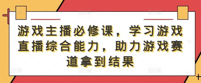 游戏主播必修课，学习游戏直播综合能力，助力游戏赛道拿到结果-天孤无涯网