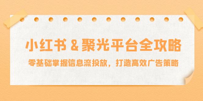 （12771期）小红薯&聚光平台全攻略：零基础掌握信息流投放，打造高效广告策略-天孤无涯网