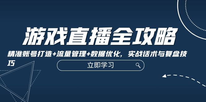 游戏直播全攻略：精准账号打造+流量管理+数据优化，实战话术与复盘技巧-天孤无涯网
