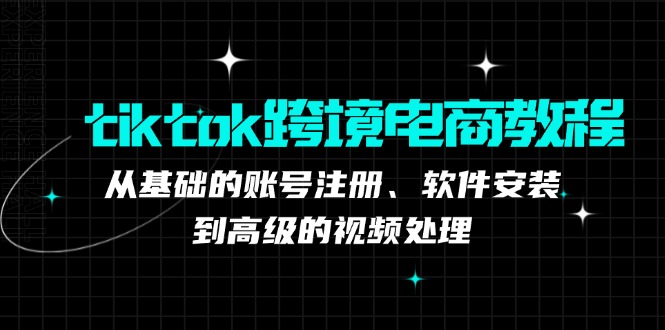 （12782期）tiktok跨境电商教程：从基础的账号注册、软件安装，到高级的视频处理-天孤无涯网