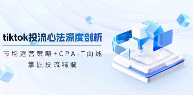 tiktok投流心法深度剖析：市场运营策略+CPA-T曲线，掌握投流精髓-天孤无涯网
