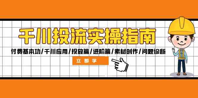 千川投流实操指南：付费基本功/千川应用/投放篇/进阶篇/素材创作/问题诊断-天孤无涯网
