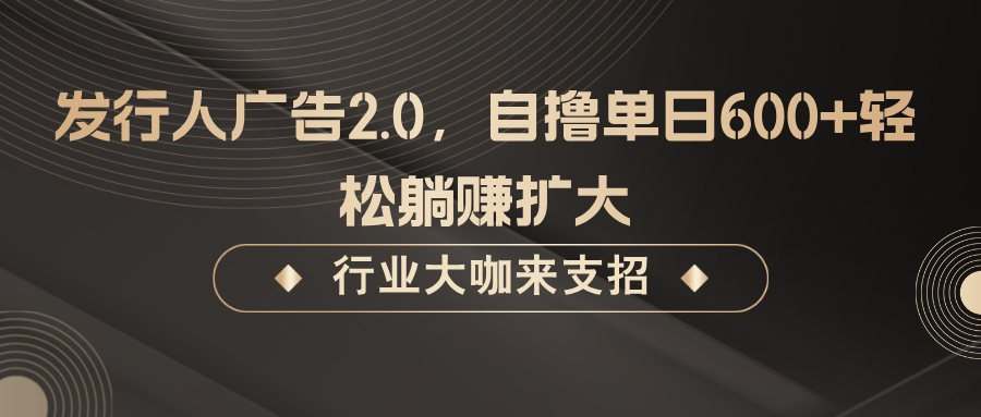发行人广告2.0，自撸单日600+轻松躺赚扩大-天孤无涯网
