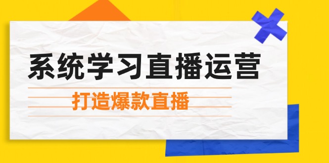 （12802期）系统学习直播运营：掌握起号方法、主播能力、小店随心推，打造爆款直播-天孤无涯网