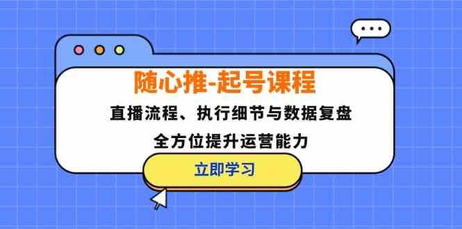 随心推起号课程：直播流程、执行细节与数据复盘，全方位提升运营能力-天孤无涯网