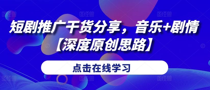 短剧推广干货分享，音乐+剧情【深度原创思路】-天孤无涯网