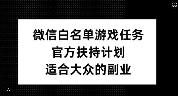 微信白名单游戏任务，官方扶持计划，适合大众的副业【揭秘】-天孤无涯网