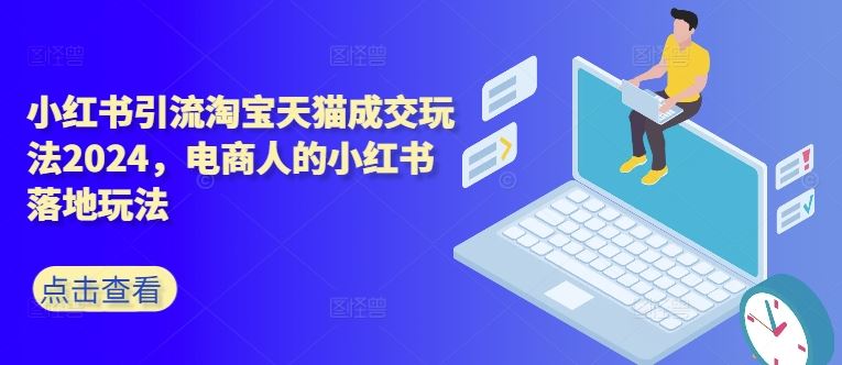 小红书引流淘宝天猫成交玩法2024，电商人的小红书落地玩法-天孤无涯网