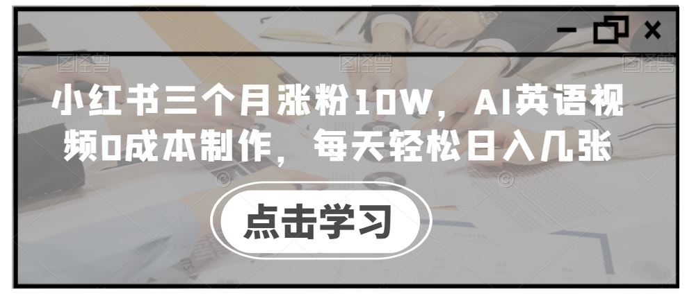小红书三个月涨粉10W，AI英语视频0成本制作，每天轻松日入几张【揭秘】-天孤无涯网