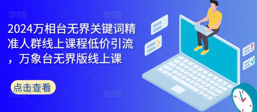 2024万相台无界关键词精准人群线上课程低价引流 ，万象台无界版线上课-天孤无涯网