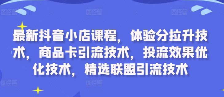 最新抖音小店课程，体验分拉升技术，商品卡引流技术，投流效果优化技术，精选联盟引流技术-天孤无涯网