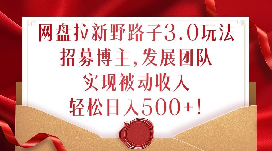 网盘拉新野路子3.0玩法，招募博主，发展团队，实现被动收入，轻松日入500+【揭秘】-天孤无涯网