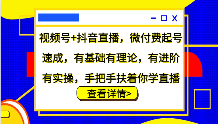 视频号+抖音直播，微付费起号速成，有基础有理论，有进阶有实操，手把手扶着你学直播-天孤无涯网