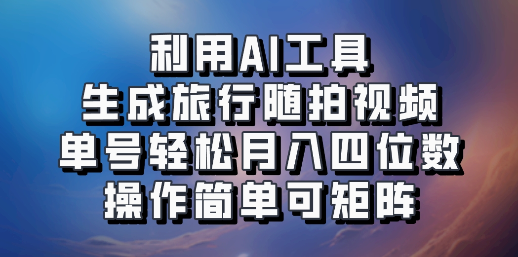 利用AI工具生成旅行随拍视频，单号轻松月入四位数，操作简单可矩阵-天孤无涯网