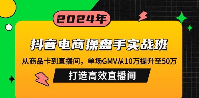 （12845期）抖音电商操盘手实战班：从商品卡到直播间，单场GMV从10万提升至50万，…-天孤无涯网