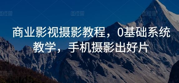 商业影视摄影教程，0基础系统教学，手机摄影出好片-天孤无涯网