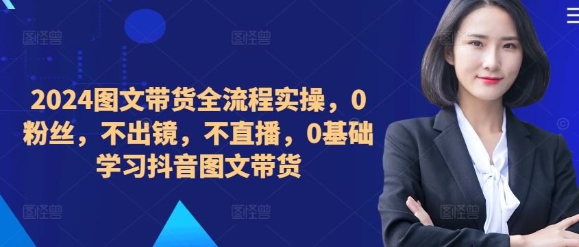 ​​​​​​2024图文带货全流程实操，0粉丝，不出镜，不直播，0基础学习抖音图文带货-天孤无涯网