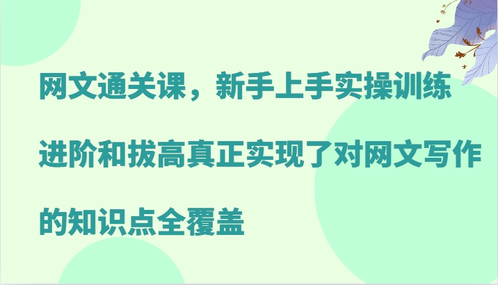 网文通关课，新手上手实操训练，进阶和拔高真正实现了对网文写作的知识点全覆盖-天孤无涯网