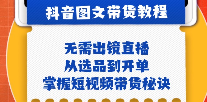 抖音图文&带货实操：无需出镜直播，从选品到开单，掌握短视频带货秘诀-天孤无涯网