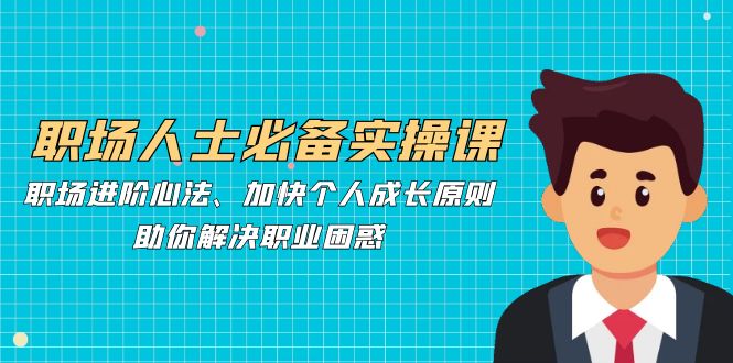 （12863期）职场人士必备实操课：职场进阶心法、加快个人成长原则，助你解决职业困惑-天孤无涯网