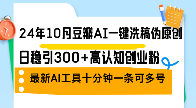 （12871期）24年10月豆瓣AI一键洗稿伪原创，日稳引300+高认知创业粉，最新AI工具十…-天孤无涯网