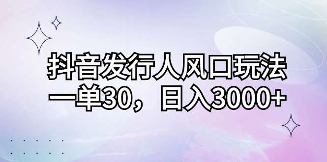 （12874期）抖音发行人风口玩法，一单30，日入3000+-天孤无涯网