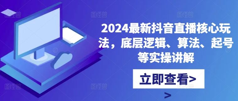 2024最新抖音直播核心玩法，底层逻辑、算法、起号等实操讲解-天孤无涯网