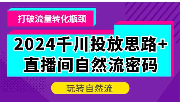 2024千川投放思路+直播间自然流密码，打破流量转化瓶颈，玩转自然流-天孤无涯网