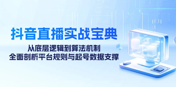 抖音直播实战宝典：从底层逻辑到算法机制，全面剖析平台规则与起号数据支撑-天孤无涯网