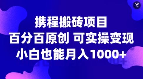 携程搬砖项目，百分百原创，可实操变现，新手小白月入1k+【揭秘】-天孤无涯网