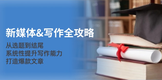 新媒体写作全攻略：从选题到结尾，系统性提升写作能力，打造爆款文章-天孤无涯网