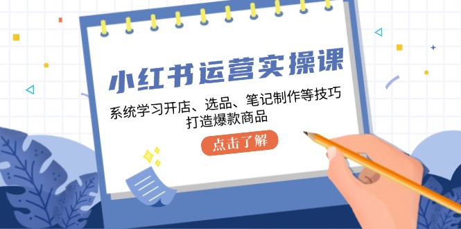 小红书运营实操课，系统学习开店、选品、笔记制作等技巧，打造爆款商品-天孤无涯网