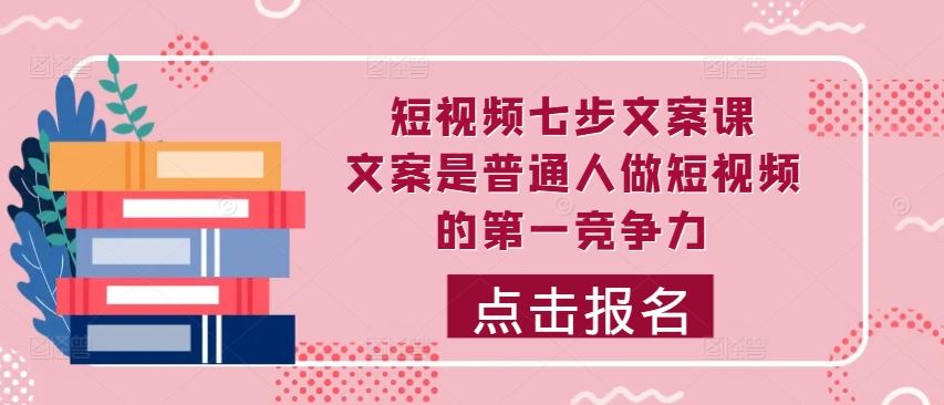 短视频七步文案课，文案是普通人做短视频的第一竞争力，如何写出划不走的文案-天孤无涯网