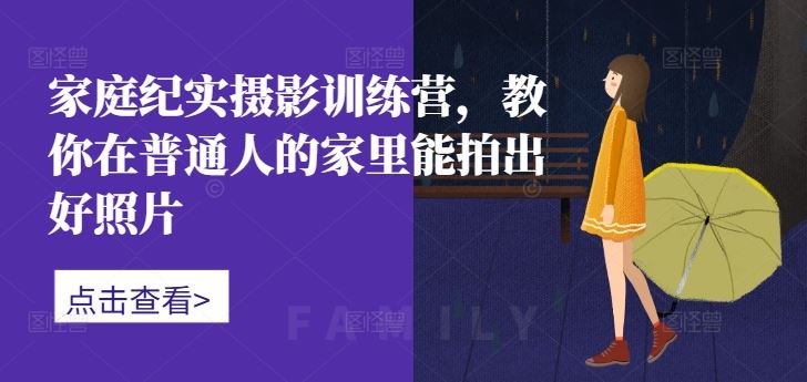 家庭纪实摄影训练营，教你在普通人的家里能拍出好照片-天孤无涯网