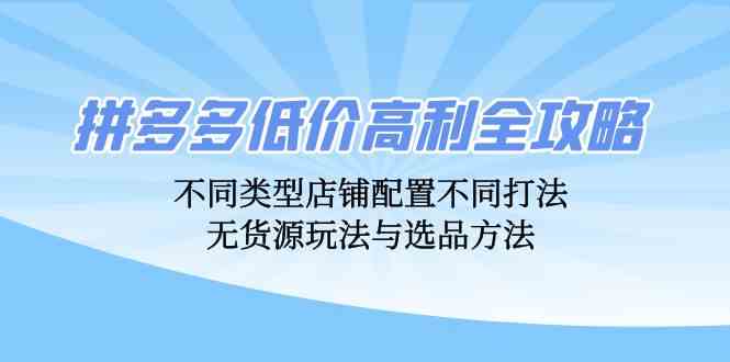 拼多多低价高利全攻略：不同类型店铺配置不同打法，无货源玩法与选品方法-天孤无涯网