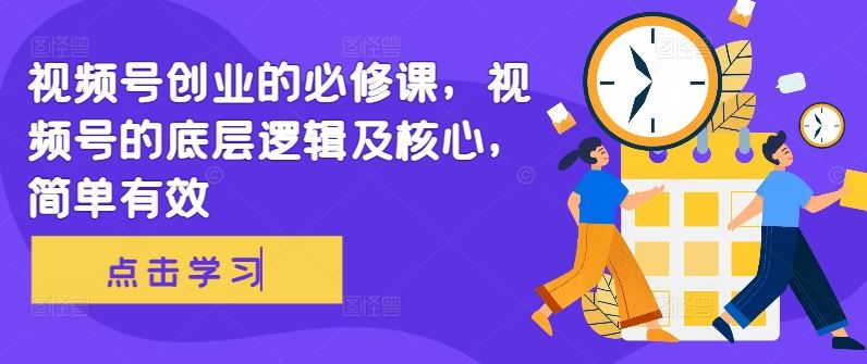 视频号创业的必修课，视频号的底层逻辑及核心，简单有效-天孤无涯网