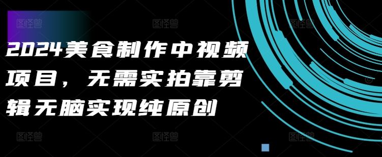 2024美食制作中视频项目，无需实拍靠剪辑无脑实现纯原创-天孤无涯网